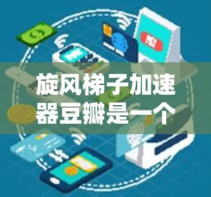 旋风梯子加速器豆瓣是一个用于提高搜索效率的工具，通常是在豆瓣上使用以过滤和优化搜索结果的。以下是一些可能的使用方法和相关考虑因素，帮助您更好地使用该工具