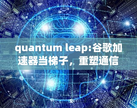 quantum leap:谷歌加速器当梯子,重塑通信新秩序 quantum leap:谷歌加速器当梯子,重塑通信新秩序