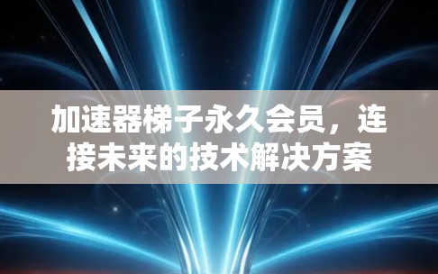 加速器梯子永久会员,连接未来的技术解决方案 加速器梯子永久会员,连接未来的技术解决方案