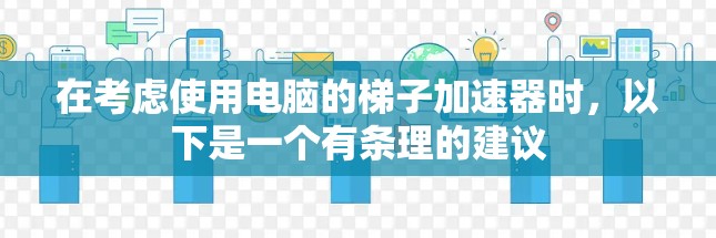 在考虑使用电脑的梯子加速器时,以下是一个有条理的建议 在考虑使用电脑的梯子加速器时,以下是一个有条理的建议