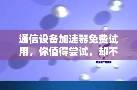 通信设备加速器免费试用,你值得尝试,却不知道真相 通信设备加速器免费试用,你值得尝试,却不知道真相