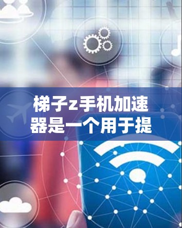 梯子z手机加速器是一个用于提升手机网络连接效率的软件工具。以下是对其全面的介绍
