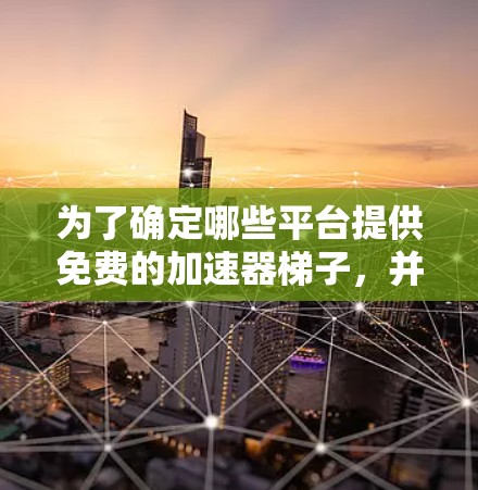 为了确定哪些平台提供免费的加速器梯子，并且具备永久使用功能，我进行了以下分析和推荐