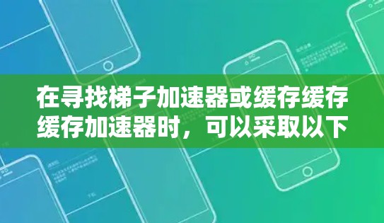 在寻找梯子加速器或缓存缓存缓存加速器时，可以采取以下步骤