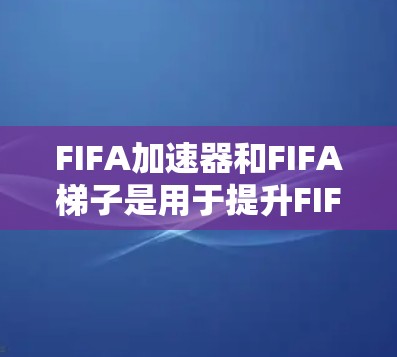 FIFA加速器和FIFA梯子是用于提升FIFA足球游戏体验的工具，每个都有其独特的功能和适用场景。以下是详细的指南