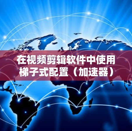 在视频剪辑软件中使用梯子式配置(加速器)时,可以通过以下步骤快速添加剪辑效果 在视频剪辑软件中使用梯子式配置(加速器)时,可以通过以下步骤快速添加剪辑效果