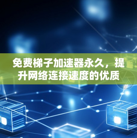 免费梯子加速器永久，提升网络连接速度的优质解决方案