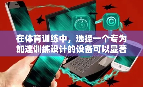 在体育训练中,选择一个专为加速训练设计的设备可以显著提升训练效率和效果。以下是一些专为加速训练设计的设备和工具,供您参考 在体育训练中,选择一个专为加速训练设计的设备可以显著提升训练效率和效果。以下是一些专为加速训练设计的设备和工具,供您参考