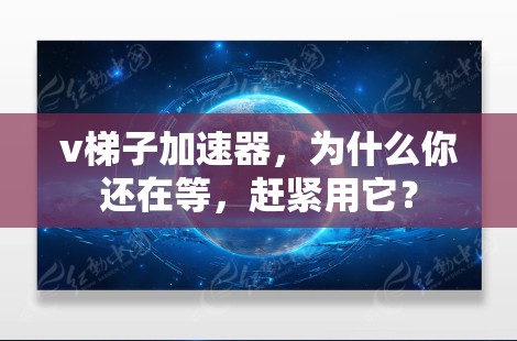 v梯子加速器,为什么你还在等,赶紧用它? v梯子加速器,为什么你还在等,赶紧用它?
