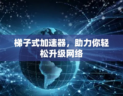 梯子式加速器,助力你轻松升级网络 梯子式加速器,助力你轻松升级网络