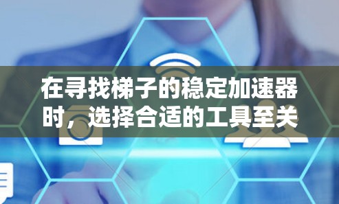 在寻找梯子的稳定加速器时,选择合适的工具至关重要,因为它直接影响爬升的安全性和效率。以下是一些推荐的稳定加速器工具,每个都有其特定的优势和适用场景 在寻找梯子的稳定加速器时,选择合适的工具至关重要,因为它直接影响爬升的安全性和效率。以下是一些推荐的稳定加速器工具,每个都有其特定的优势和适用场景