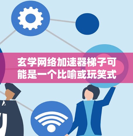 玄学网络加速器梯子可能是一个比喻或玩笑式的表达,而非实际的网络加速功能。以下是对这个词组的解释和可能的含义 玄学网络加速器梯子可能是一个比喻或玩笑式的表达,而非实际的网络加速功能。以下是对这个词组的解释和可能的含义