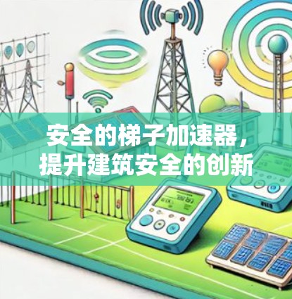 安全的梯子加速器,提升建筑安全的创新解决方案 安全的梯子加速器,提升建筑安全的创新解决方案