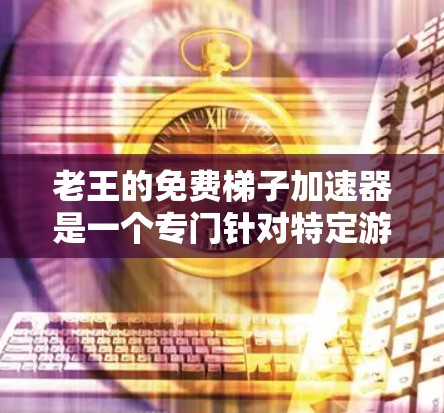 老王的免费梯子加速器是一个专门针对特定游戏加速的工具,旨在提升玩家的游戏体验。以下是关于该加速器的详细信息 老王的免费梯子加速器是一个专门针对特定游戏加速的工具,旨在提升玩家的游戏体验。以下是关于该加速器的详细信息