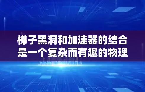 梯子黑洞和加速器的结合是一个复杂而有趣的物理问题，涉及梯子黑洞的特殊物理结构和加速器的构造。以下是对这一问题的详细分析