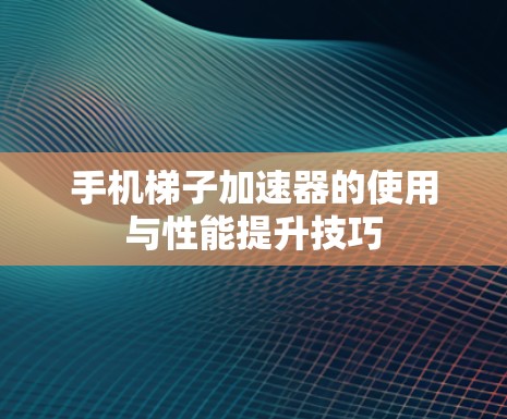 手机梯子加速器的使用与性能提升技巧 手机梯子加速器的使用与性能提升技巧