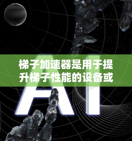 梯子加速器是用于提升梯子性能的设备或工具，旨在提高梯子的使用效率和耐用性。以下是关于梯子加速器的详细信息