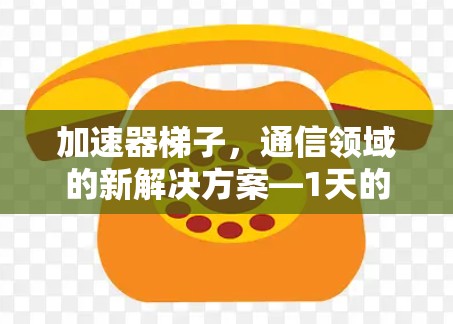 加速器梯子,通信领域的新解决方案—1天的高效传输速度 加速器梯子,通信领域的新解决方案—1天的高效传输速度