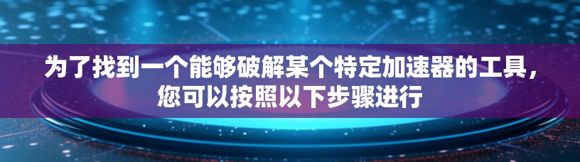 为了找到一个能够破解某个特定加速器的工具,您可以按照以下步骤进行 为了找到一个能够破解某个特定加速器的工具,您可以按照以下步骤进行