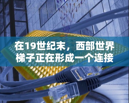 在19世纪末，西部世界梯子正在形成一个连接亚洲与非洲、欧洲与美洲的文明通道。这个故事将探索这个神秘的转移路径，以及它如何塑造了现代世界格局