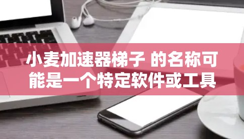 小麦加速器梯子 的名称可能是一个特定软件或工具的缩写,具体含义需要结合上下文来理解。以下是一些可能的解释和解决方案 小麦加速器梯子 的名称可能是一个特定软件或工具的缩写,具体含义需要结合上下文来理解。以下是一些可能的解释和解决方案