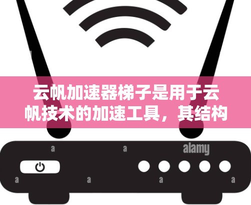 云帆加速器梯子是用于云帆技术的加速工具,其结构和功能如下 云帆加速器梯子是用于云帆技术的加速工具,其结构和功能如下