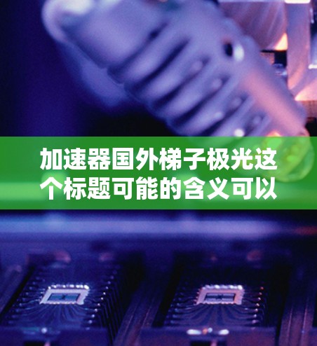 加速器国外梯子极光这个标题可能的含义可以从以下几个方面来分析