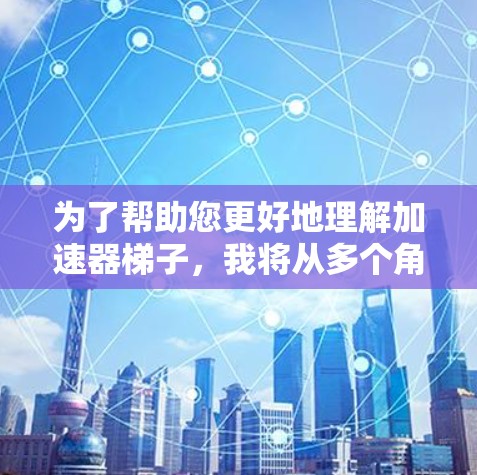 为了帮助您更好地理解加速器梯子,我将从多个角度进行分析 为了帮助您更好地理解加速器梯子,我将从多个角度进行分析