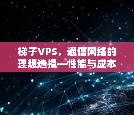 梯子VPS，通信网络的理想选择—性能与成本的平衡