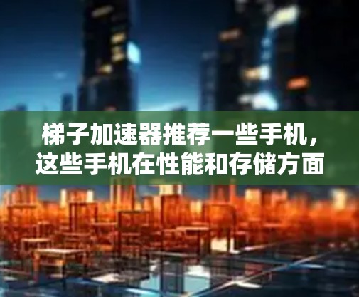 梯子加速器推荐一些手机，这些手机在性能和存储方面都较为优秀，适合使用梯子加速器进行加速。以下是推荐的几款手机