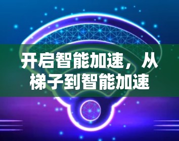 开启智能加速,从梯子到智能加速器的未来 开启智能加速,从梯子到智能加速器的未来