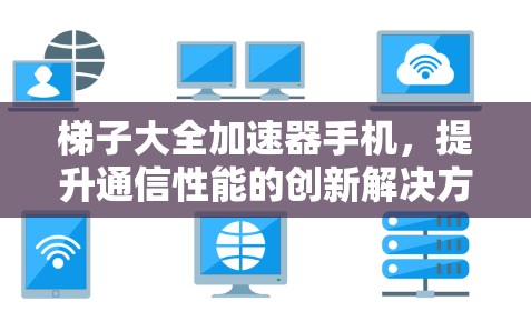 梯子大全加速器手机,提升通信性能的创新解决方案 梯子大全加速器手机,提升通信性能的创新解决方案