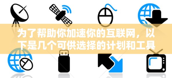 为了帮助你加速你的互联网,以下是几个可供选择的计划和工具 为了帮助你加速你的互联网,以下是几个可供选择的计划和工具