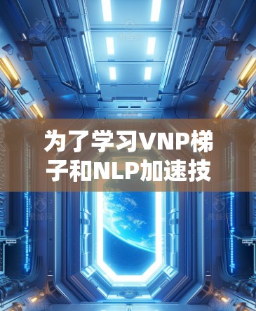 为了学习VNP梯子和NLP加速技术，以下是一些步骤性的建议