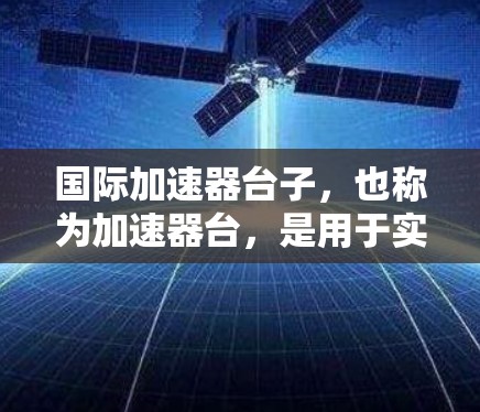 国际加速器台子，也称为加速器台，是用于实验和研究的设备，通常由两台台子和两个梯子组成。以下是对国际加速器台子的详细介绍