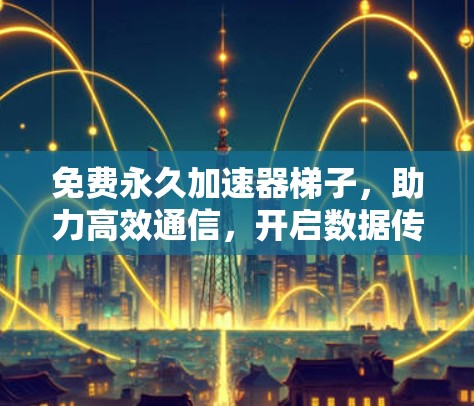 免费永久加速器梯子,助力高效通信,开启数据传输的新时代 免费永久加速器梯子,助力高效通信,开启数据传输的新时代