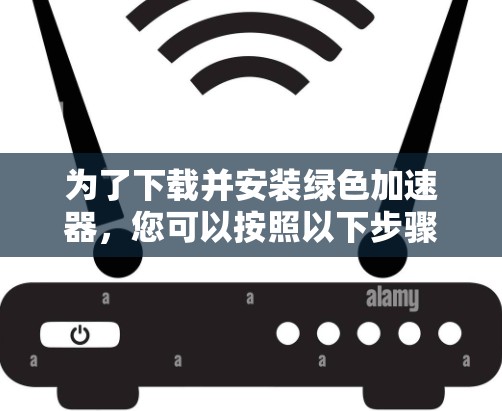 为了下载并安装绿色加速器,您可以按照以下步骤进行 为了下载并安装绿色加速器,您可以按照以下步骤进行