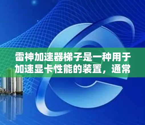 雷神加速器梯子是一种用于加速显卡性能的装置，通常与雷神加速器相关。以下是关于雷神加速器梯子的详细信息