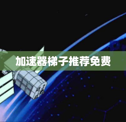 加速器梯子推荐免费 加速器梯子推荐免费