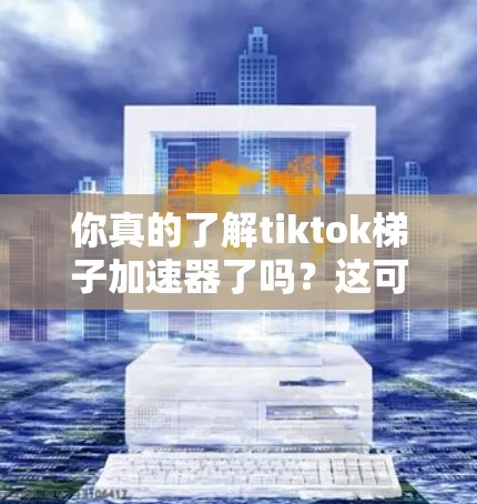 你真的了解tiktok梯子加速器了吗？这可是加速视频最有效的方法！