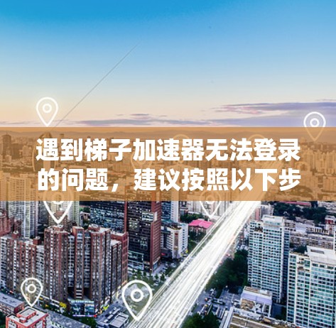 遇到梯子加速器无法登录的问题，建议按照以下步骤进行排查和解决