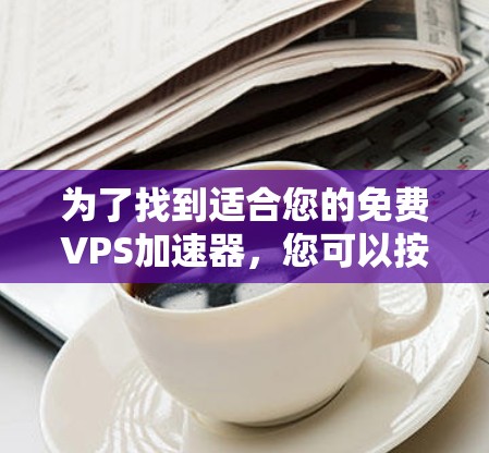 为了找到适合您的免费VPS加速器,您可以按照以下步骤进行 为了找到适合您的免费VPS加速器,您可以按照以下步骤进行