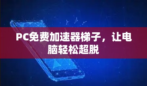 PC免费加速器梯子,让电脑轻松超脱 PC免费加速器梯子,让电脑轻松超脱