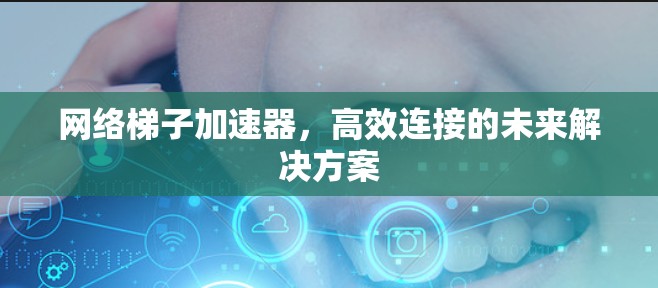 网络梯子加速器,高效连接的未来解决方案 网络梯子加速器,高效连接的未来解决方案