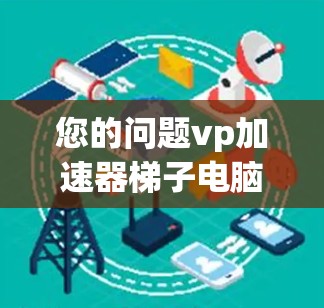 您的问题vp加速器梯子电脑可能指的是加速器（accelerator）或梯子电脑（ladder computer）以下是两种可能的解释