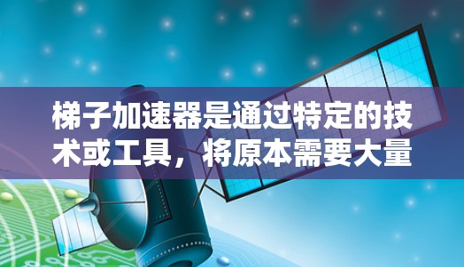 梯子加速器是通过特定的技术或工具,将原本需要大量时间和资源的项目缩短到更短的时间,从而提高效率和节省成本。其优点主要体现在以下几个方面 梯子加速器是通过特定的技术或工具,将原本需要大量时间和资源的项目缩短到更短的时间,从而提高效率和节省成本。其优点主要体现在以下几个方面