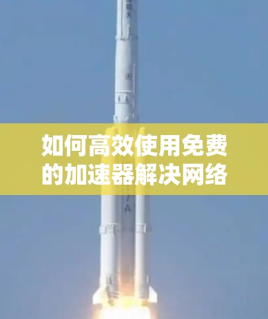 如何高效使用免费的加速器解决网络问题