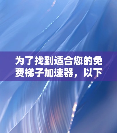 为了找到适合您的免费梯子加速器，以下是一步步的建议