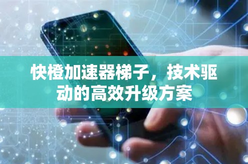 快橙加速器梯子,技术驱动的高效升级方案 快橙加速器梯子,技术驱动的高效升级方案
