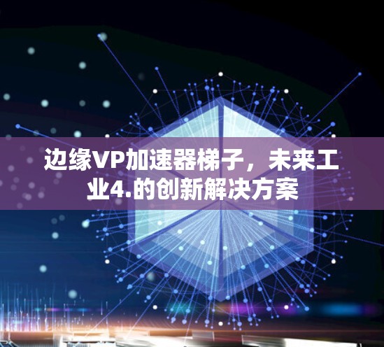 边缘VP加速器梯子,未来工业4.的创新解决方案 边缘VP加速器梯子,未来工业4.的创新解决方案